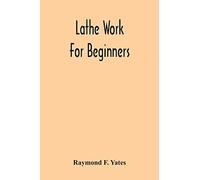 Lathe Work For Beginners; A Practical Treatise On Lathe Work With Complete Instructions For Properly Using The Various Tools, Including Complete Directions For Wood And Metal Turning, Screw Cutting, M