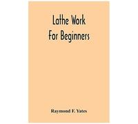 Lathe Work For Beginners; A Practical Treatise On Lathe Work With Complete Instructions For Properly Using The Various Tools, Including Complete Directions For Wood And Metal Turning, Screw Cutting, M