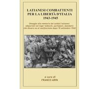 Latianesi combattenti per la Libertà d'Italia 1943-1945: Internati militari, partigiani, antifascisti, eroi della Guerra di Liberazione