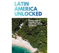 Latin America Unlocked: The Real Guide to Freedom, Cost of Living, and a Better Life Abroad