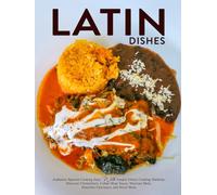 Latin Dishes: Authentic Spanish Cooking Easy with Simple Ethnic Cooking Methods; Discover Chimichurri, Cuban Mojo Sauce, Mexican Mole, Brazilian Churrasco, and Much More