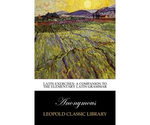 Latin exercises: A companion to the Elementary Latin grammar