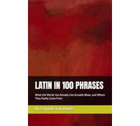 LATIN IN 100 PHRASES: What the Words You Already Use Actually Mean, and Where They Really Came From