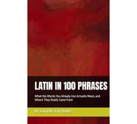 LATIN IN 100 PHRASES: What the Words You Already Use Actually Mean, and Where They Really Came From