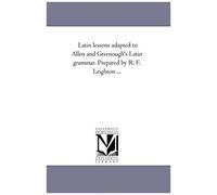 Latin Lessons Adapted To Allen And Greenough's Latin Grammar. Prepared By R. F. Leighton ...