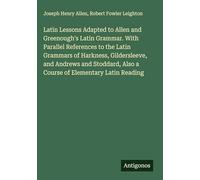 Latin Lessons Adapted to Allen and Greenough's Latin Grammar. With Parallel References to the Latin Grammars of Harkness, Gildersleeve, and Andrews ... Also a Course of Elementary Latin Reading
