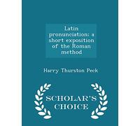 Latin Pronunciation; A Short Exposition of the Roman Method - Scholar's Choice Edition