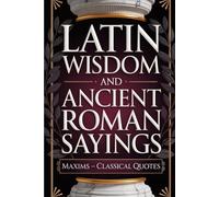 Latin Wisdom and Ancient Roman Sayings: Maxims - Classical Quotes of Empire Builder Philosophy