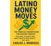 Latino Money Moves: The Financial Freedom Guide for Hispanic Families: Save More, Eliminate Debt, Invest Smart & Build Wealth That Lasts