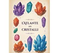 L'Atlante dei Cristalli: Guida illustrata a minerali, gemme e cristalloterapia - proprietà, significati e usi delle pietre