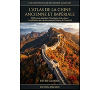 L'Atlas de la Chine Ancienne et Impériale: 5000 ans de dynasties, d'inventions et de culture : La civilisation qui a le plus marqué l'histoire de l'humanité