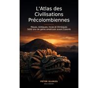 L'Atlas des Civilisations Précolombiennes: Mayas, Aztèques, Incas et Olmèques : 5000 Ans de Génie Américain avant Christophe Colomb