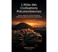 L'Atlas des Civilisations Précolombiennes: Mayas, Aztèques, Incas et Olmèques : 5000 Ans de Génie Américain avant Christophe Colomb