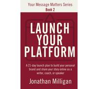 Launch Your Platform: A 21-Day Launch Plan To Build Your Personal Brand And Share Your Story Online As A Writer, Coach, Or Speaker (Your Message Matters Series)