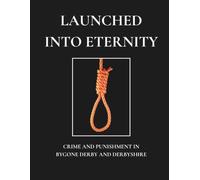 Launched into Eternity: Crime and Punishment in Bygone Derby and Derbyshire