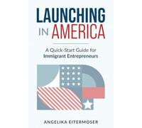 Launching in America: A Quick-Start Guide for Immigrant Entrepreneurs: Build a Business, Navigate the System, and Succeed in the US-Without Getting Overwhelmed