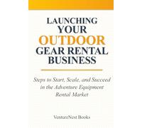 Launching Your Outdoor Gear Rental Business: Steps to Start, Scale, and Succeed in the Adventure Equipment Rental Market