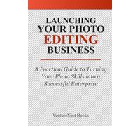 Launching Your Photo Editing Business: A Practical Guide to Turning Your Photo Skills into a Successful Enterprise