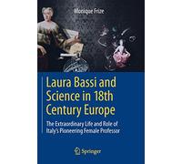 Laura Bassi and Science in 18th Century Europe: The Extraordinary Life and Role of Italy's Pioneering Female Professor