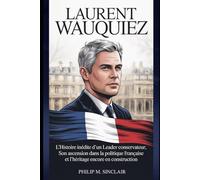 LAURENT WAUQUIEZ: L'Histoire inédite d'un Leader conservateur, Son ascension dans la politique Française et l'héritage encore en construction