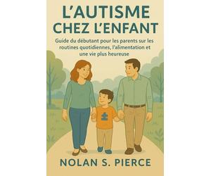 L'AUTISME CHEZ L'ENFANT: Guide du débutant pour les parents sur les routines quotidiennes, l'alimentation et une vie plus heureuse