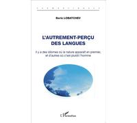 L'autrement-perçu des langues Il y a des idiomes où la nature apparaît en premier, et d'autres où c'est plutôt l'homme - Boris Lobatchev - L'harmattan - broché - Essai