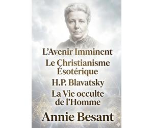 L'Avenir Imminent - Le Christianisme Ésotérique ou Les Mystères Mineurs - H.P. Blavatsky et Les Maîtres de la Sagesse - La Vie occulte de l'Homme: Les ... et l'Évolution Spirituelle de l'Humanité