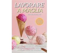 Lavorare a Maglia per Principianti: Il Manuale Più Aggiornato per Apprendere l'Arte dei Ferri e Realizzare in Modo Facile e Veloce Molti Capi + Trucchi Per Principianti