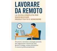 Lavorare da Remoto - La Guida Completa per Massimizzare Produttività e Benessere: Strumenti, tecniche e strategie pratiche per organizzare il lavoro ... distrazioni e crescere professionalmente
