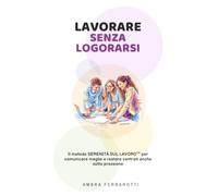 Lavorare senza logorarsi. Il metodo serenità sul lavoro TM per comunicare meglio e restare centrati anche sotto pressione