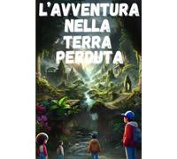 L'avventura nella terra perduta: un libro d'avventure, avvincente, ricco di valori che ispira la fantasia e insegna la sfida e l'affrontare i problemi, adatto ai ragazzi di 7,8,9,10,11,12,13,14 anni
