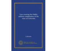 Law creating the Public utilities commission of the state of Colorado (Vol-1)