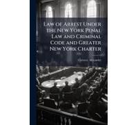 Law Of Arrest Under The New York Penal Law And Criminal Code And Greater New York Charter