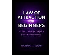 Law of Attraction for Beginners: A Short Guide for Skeptics (Without All the Woo-Woo)