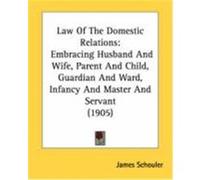 Law of the Domestic Relations: Embracing Husband and Wife, Parent and Child, Guardian and Ward, Infancy and Master and Servant (1905) Schouler, James (Auteur)