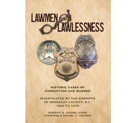 Lawmen And Lawlessness: Corruption And Murder Historic Cases Investigated By The Sheriffs Of Berkeley County, Sc 1882 To 1970