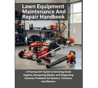 Lawn Equipment Maintenance And Repair Handbook: A Practical DIY Guide To Servicing Small Engines, Sharpening Blades, And Diagnosing Common Problems For Mowers, Trimmers, And Blowers