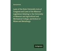 Laws of the State University Acts of Congress and Laws of the Missouri Legislature Relating to the University of Missouri and Agricultural and Mechanical College, and School of Mines and Metallurgy
