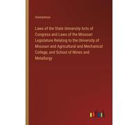 Laws Of The State University Acts Of Congress And Laws Of The Missouri Legislature Relating To The University Of Missouri And Agricultural And Mechanical College, And School Of Mines And Metallurgy