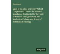 Laws of the State University Acts of Congress and Laws of the Missouri Legislature Relating to the University of Missouri and Agricultural and Mechanical College, and School of Mines and Metallurgy