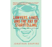 Lawyers, Liars, and the Art of Storytelling: Using Stories to Advocate, Influence, and Persuade