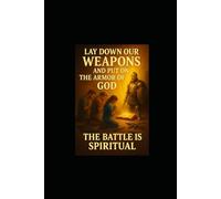 LAY DOWN OUR WEAPONS AND PUT ON THE ARMOR OF GOD: The battle is spiritual