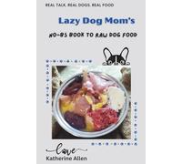 Lazy Dog Mom's No-BS Book to Raw Dog Food: A Real-World Guide to Fresh, Balanced Meals for Every Dog and Budget