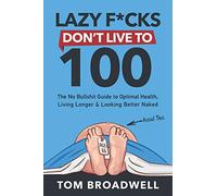 Lazy F*cks Don't Live To 100: The No Bullshit Guide To Optimal Health, Living Longer & Looking Better Naked