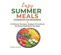 LAZY SUMMER MEALS COOKBOOK FOR BEGINNERS: 15-Minute Recipes, Budget-Friendly & No-Stress Cooking for Hot Days