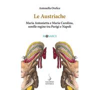 Le austriache. Maria Antonietta e Maria Carolina, sorelle regine tra Parigi e Napoli
