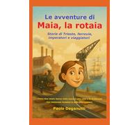 Le avventure di Maia la rotaia: Storie di Trieste, rotaie, imperatori e viaggiatori. Come due rotaie hanno visto nascere una città e la modernità.