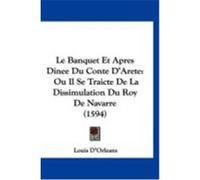 Le Banquet Et Apres Dinee Du Conte D'Arete: Ou Il Se Traicte de La Dissimulation Du Roy de Navarre (1594) D'Orleans, Louis (Auteur)