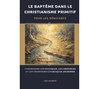 Le baptême dans le christianisme primitif pour les débutants: Comprendre les pratiques, les croyances et les traditions liturgiques anciennes