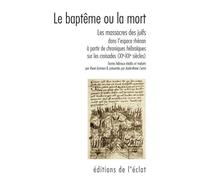 Le Baptême Ou La Mort - Les Massacres Des Juifs Dans L'espace Rhénan À Partir De Chroniques Et Poèmes Liturgiques Hébraïques Sur Les Croisades (Xie-Xiie Siècles)